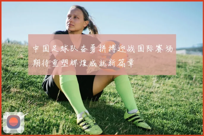 中国足球队奋勇拼搏迎战国际赛场期待重塑辉煌成就新篇章