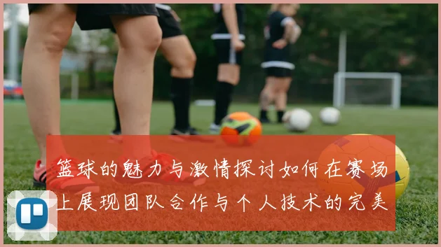 篮球的魅力与激情探讨如何在赛场上展现团队合作与个人技术的完美结合