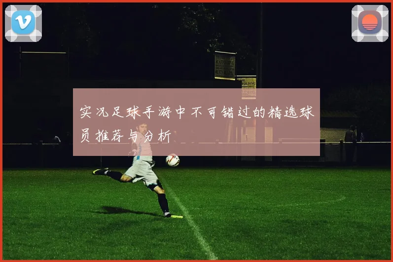 实况足球手游中不可错过的精选球员推荐与分析