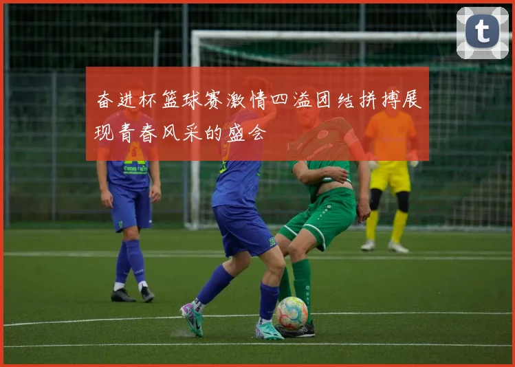 奋进杯篮球赛激情四溢团结拼搏展现青春风采的盛会