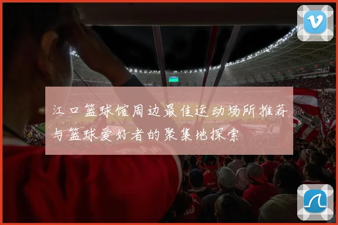 江口篮球馆周边最佳运动场所推荐与篮球爱好者的聚集地探索