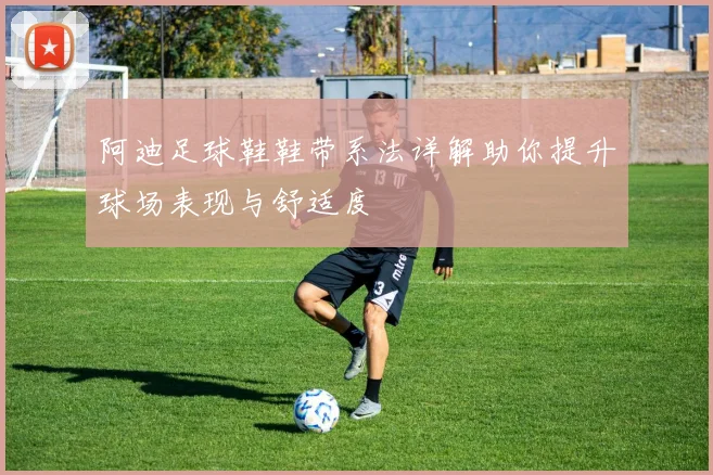 阿迪足球鞋鞋带系法详解助你提升球场表现与舒适度