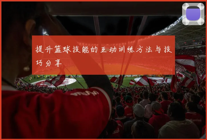 提升篮球技能的互动训练方法与技巧分享