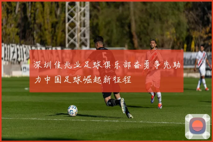 深圳佳兆业足球俱乐部奋勇争先助力中国足球崛起新征程