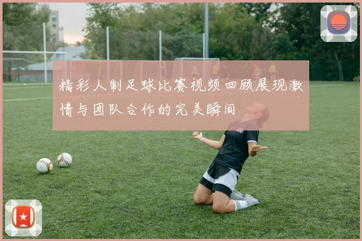 精彩人制足球比赛视频回顾展现激情与团队合作的完美瞬间