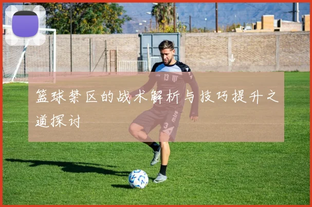 篮球禁区的战术解析与技巧提升之道探讨